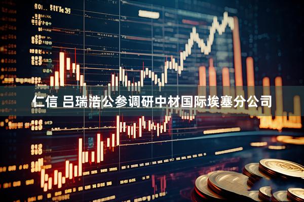 仁信 吕瑞浩公参调研中材国际埃塞分公司