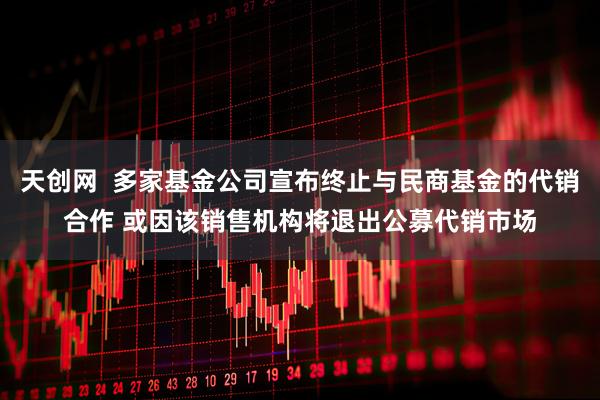 天创网  多家基金公司宣布终止与民商基金的代销合作 或因该销售机构将退出公募代销市场
