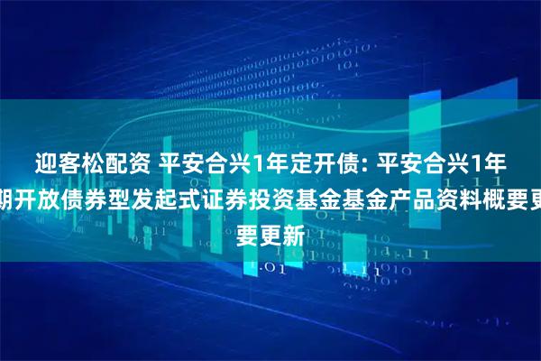 迎客松配资 平安合兴1年定开债: 平安合兴1年定期开放债券型发起式证券投资基金基金产品资料概要更新