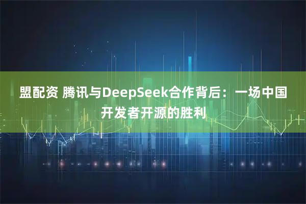盟配资 腾讯与DeepSeek合作背后：一场中国开发者开源的胜利