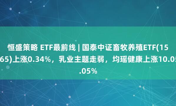 恒盛策略 ETF最前线 | 国泰中证畜牧养殖ETF(159865)上涨0.34%，乳业主题走弱，均瑶健康上涨10.05%