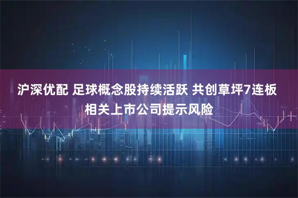 沪深优配 足球概念股持续活跃 共创草坪7连板 相关上市公司提示风险