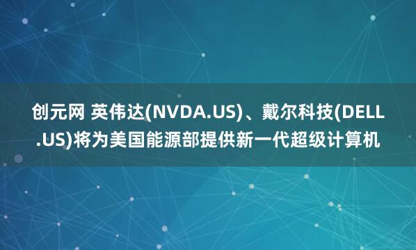创元网 英伟达(NVDA.US)、戴尔科技(DELL.US)将为美国能源部提供新一代超级计算机