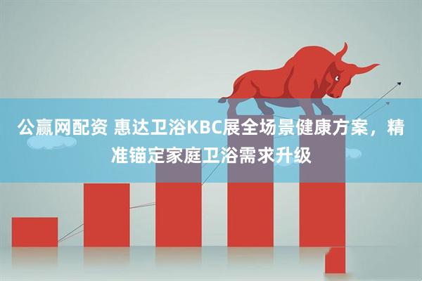 公赢网配资 惠达卫浴KBC展全场景健康方案,精准锚定家庭卫浴需求升级