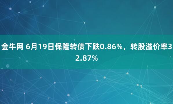 金牛网 6月19日保隆转债下跌0.86%，转股溢价率32.87%