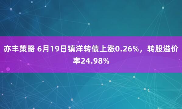 亦丰策略 6月19日镇洋转债上涨0.26%,转股溢价率24.98%