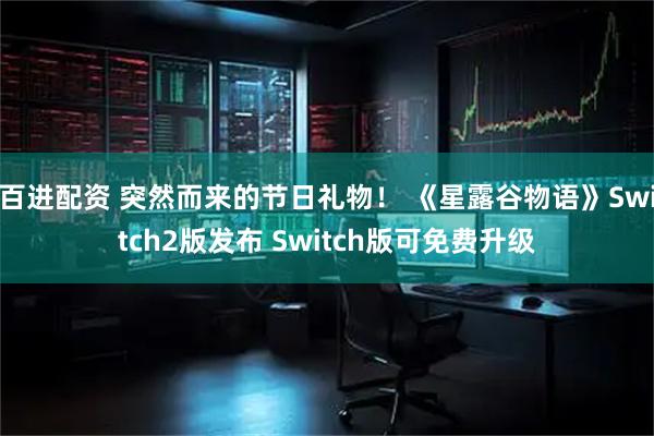 百进配资 突然而来的节日礼物！ 《星露谷物语》Switch2版发布 Switch版可免费升级