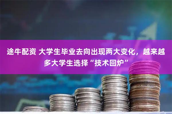 途牛配资 大学生毕业去向出现两大变化，越来越多大学生选择“技术回炉”
