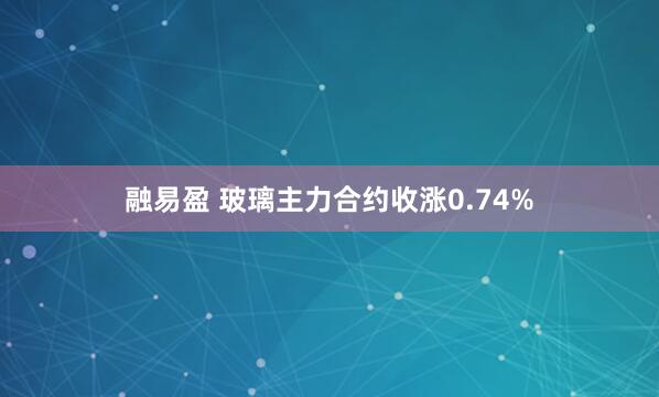 融易盈 玻璃主力合约收涨0.74%