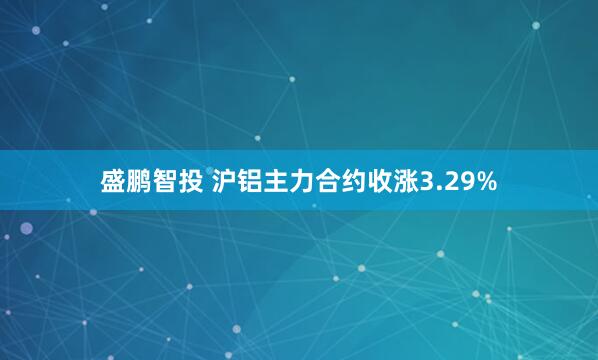 盛鹏智投 沪铝主力合约收涨3.29%