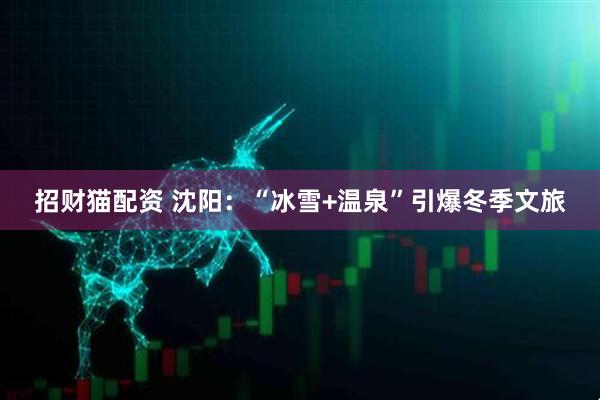 招财猫配资 沈阳：“冰雪+温泉”引爆冬季文旅