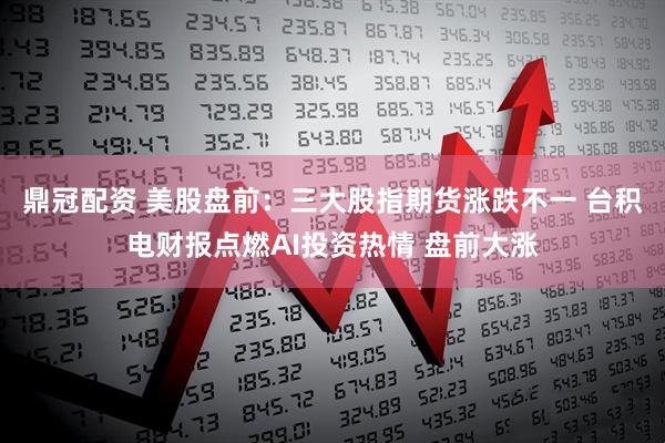 鼎冠配资 美股盘前：三大股指期货涨跌不一 台积电财报点燃AI投资热情 盘前大涨