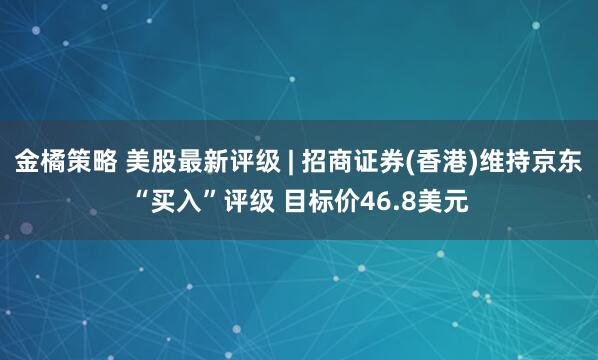金橘策略 美股最新评级 | 招商证券(香港)维持京东“买入”评级 目标价46.8美元