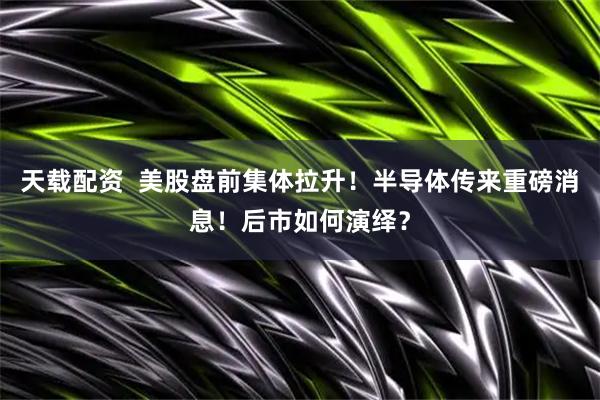天载配资  美股盘前集体拉升！半导体传来重磅消息！后市如何演绎？