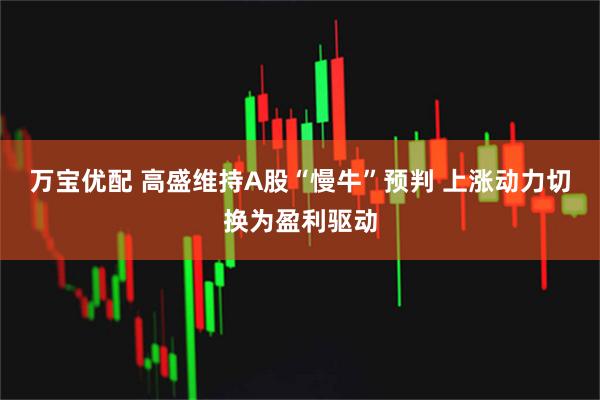 万宝优配 高盛维持A股“慢牛”预判 上涨动力切换为盈利驱动