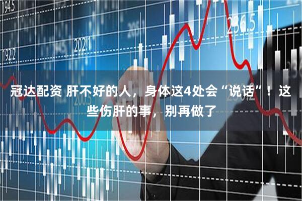 冠达配资 肝不好的人，身体这4处会“说话”！这些伤肝的事，别再做了