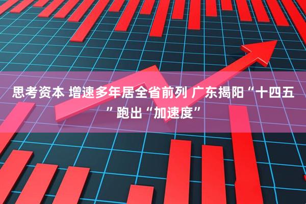 思考资本 增速多年居全省前列 广东揭阳“十四五”跑出“加速度”