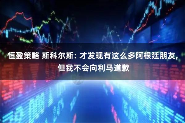 恒盈策略 斯科尔斯: 才发现有这么多阿根廷朋友, 但我不会向利马道歉