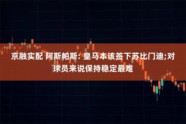 京融实配 阿斯帕斯: 皇马本该签下苏比门迪;对球员来说保持稳定最难
