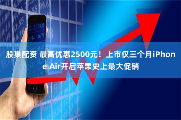 股巢配资 最高优惠2500元！上市仅三个月iPhone Air开启苹果史上最大促销