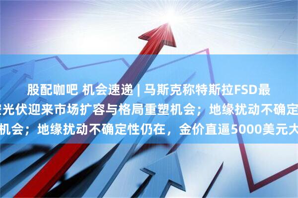 股配咖吧 机会速递 | 马斯克称特斯拉FSD最早2月在中国获批；太空光伏迎来市场扩容与格局重塑机会；地缘扰动不确定性仍在，金价直逼5000美元大关
