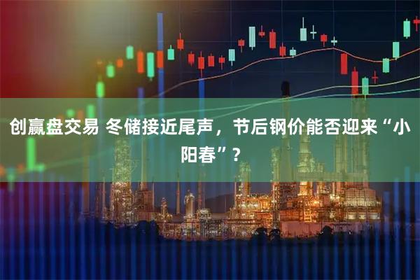 创赢盘交易 冬储接近尾声，节后钢价能否迎来“小阳春”？