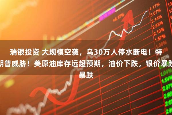 瑞银投资 大规模空袭，乌30万人停水断电！特朗普威胁！美原油库存远超预期，油价下跌，银价暴跌