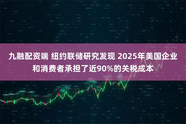 九融配资端 纽约联储研究发现 2025年美国企业和消费者承担了近90%的关税成本