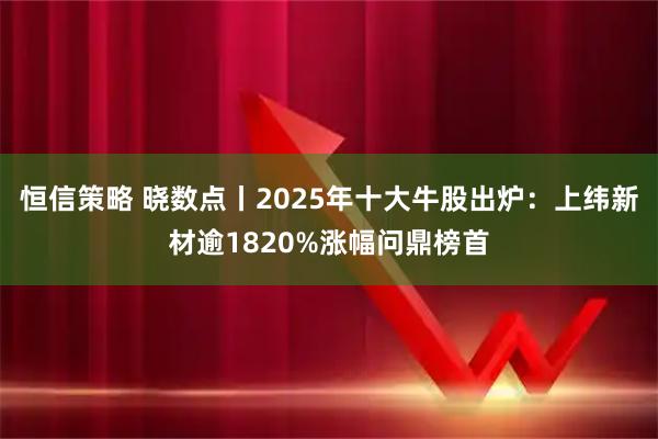恒信策略 晓数点丨2025年十大牛股出炉：上纬新材逾1820%涨幅问鼎榜首