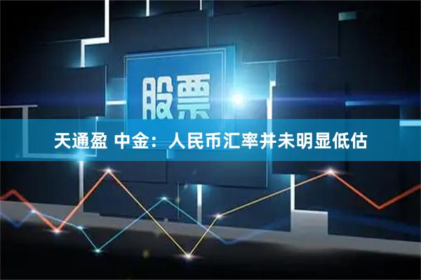 天通盈 中金：人民币汇率并未明显低估