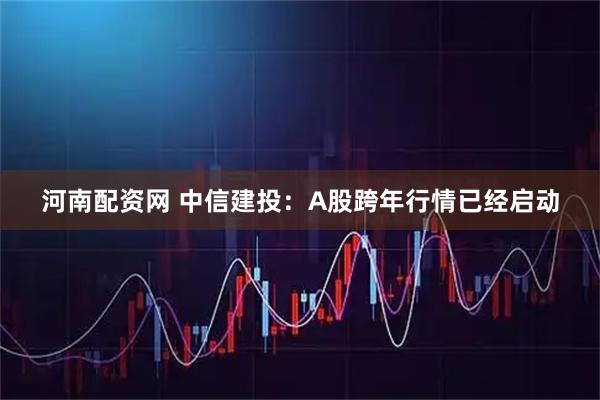河南配资网 中信建投：A股跨年行情已经启动
