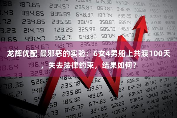 龙辉优配 最邪恶的实验：6女4男船上共渡100天，失去法律约束，结果如何？