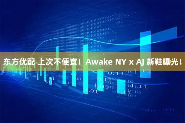 东方优配 上次不便宜！Awake NY x AJ 新鞋曝光！
