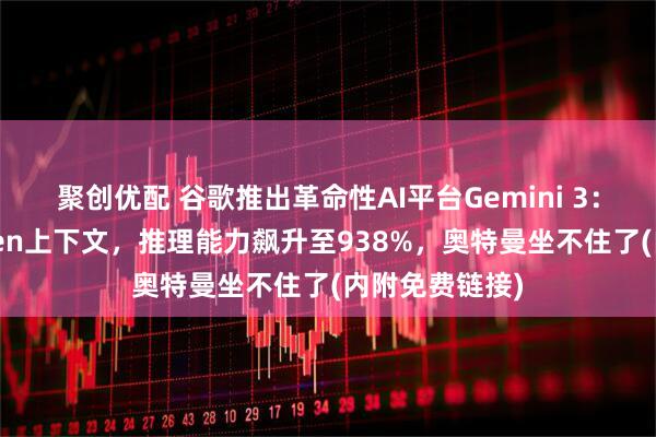 聚创优配 谷歌推出革命性AI平台Gemini 3：支持百万Token上下文，推理能力飙升至938%，奥特曼坐不住了(内附免费链接)