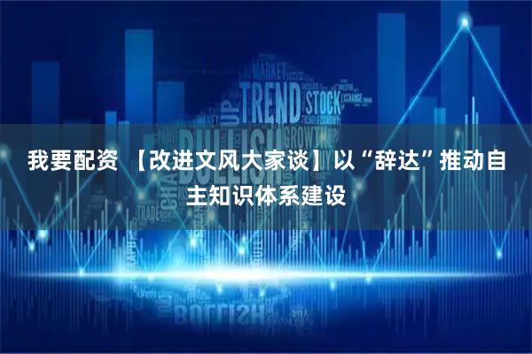 我要配资 【改进文风大家谈】以“辞达”推动自主知识体系建设