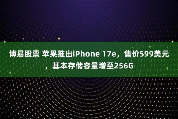 博易股票 苹果推出iPhone 17e，售价599美元，基本存储容量增至256G