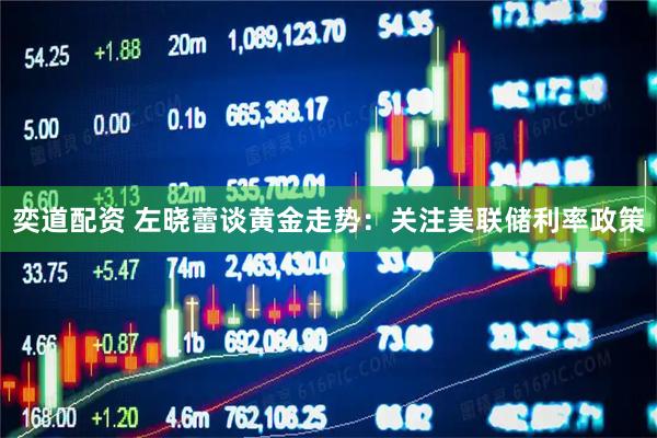 奕道配资 左晓蕾谈黄金走势：关注美联储利率政策