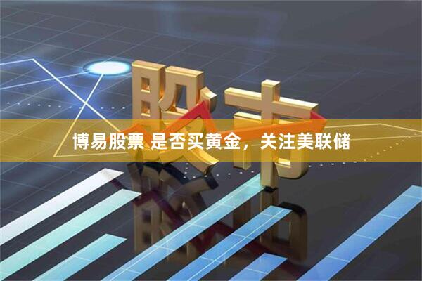 博易股票 是否买黄金，关注美联储