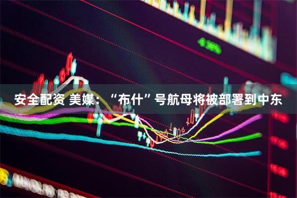 安全配资 美媒：“布什”号航母将被部署到中东