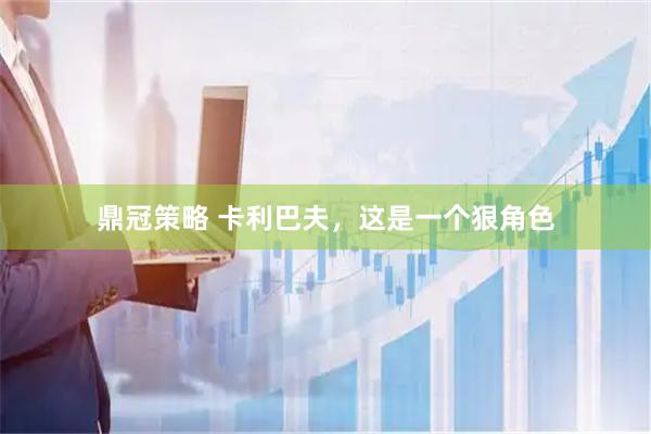 鼎冠策略 卡利巴夫，这是一个狠角色
