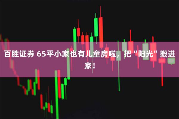 百胜证券 65平小家也有儿童房啦，把“阳光”搬进家！