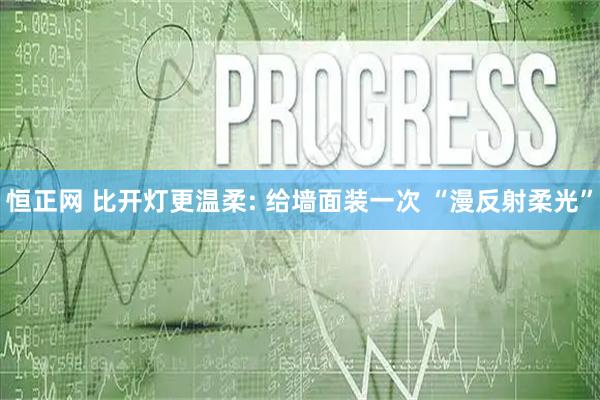 恒正网 比开灯更温柔: 给墙面装一次 “漫反射柔光”