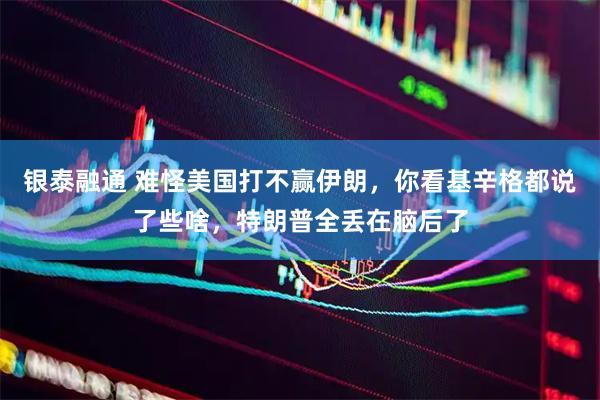 银泰融通 难怪美国打不赢伊朗，你看基辛格都说了些啥，特朗普全丢在脑后了