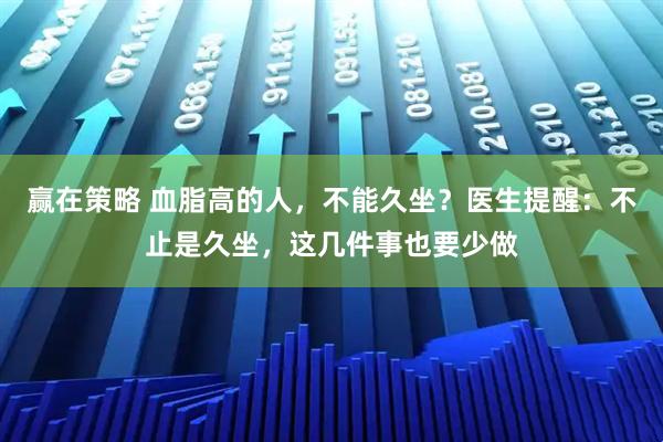 赢在策略 血脂高的人，不能久坐？医生提醒：不止是久坐，这几件事也要少做