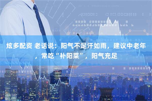 炫多配资 老话说：阳气不足汗如雨，建议中老年，常吃“补阳菜”，阳气充足