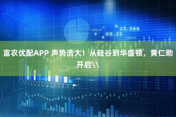 富农优配APP 声势浩大！从硅谷到华盛顿，黄仁勋开启\