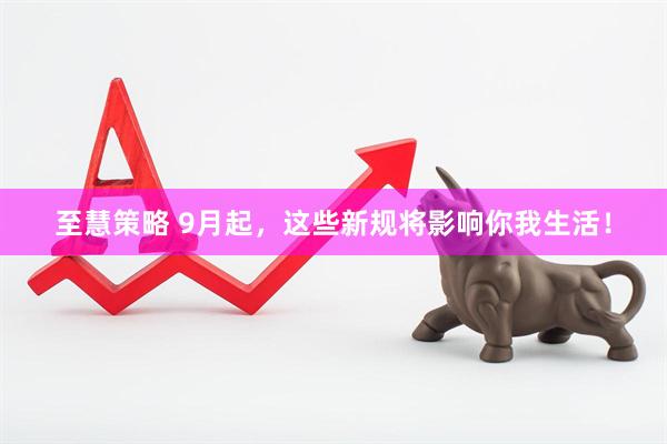 至慧策略 9月起，这些新规将影响你我生活！
