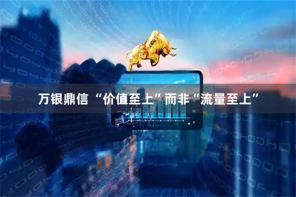 万银鼎信 “价值至上”而非“流量至上”