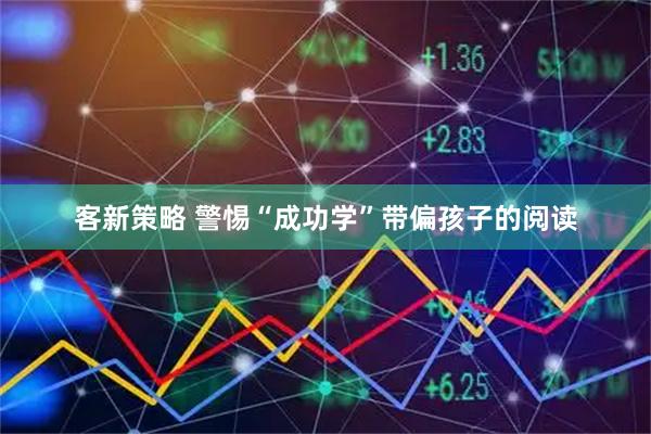 客新策略 警惕“成功学”带偏孩子的阅读